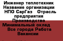 Инженер-теплотехник › Название организации ­ НПО СарГаз › Отрасль предприятия ­ Производство › Минимальный оклад ­ 1 - Все города Работа » Вакансии   